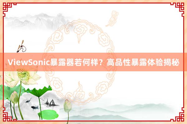 ViewSonic暴露器若何样？高品性暴露体验揭秘
