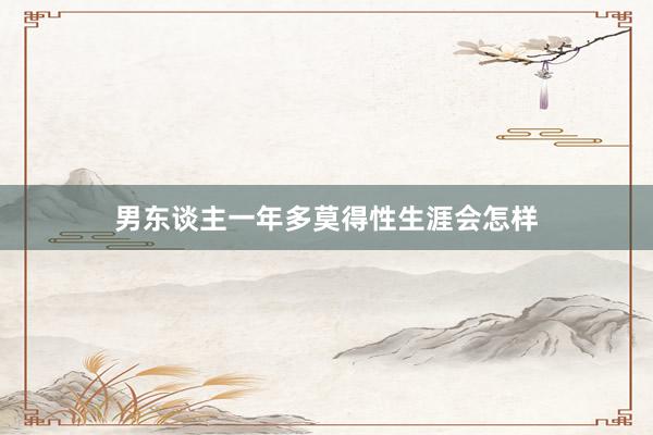 男东谈主一年多莫得性生涯会怎样