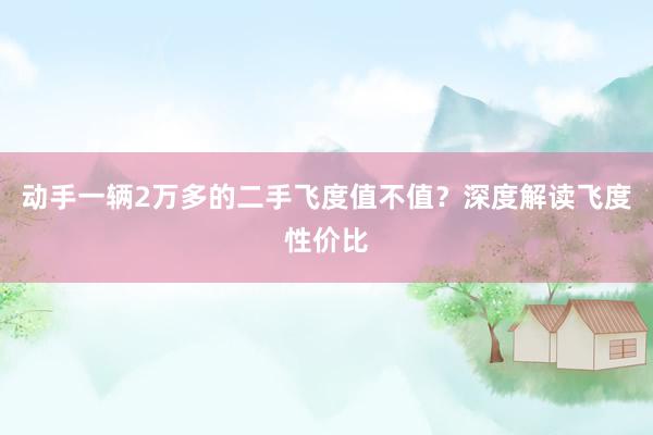 动手一辆2万多的二手飞度值不值？深度解读飞度性价比