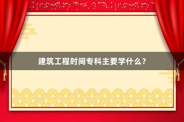 建筑工程时间专科主要学什么？