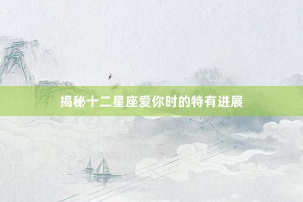 揭秘十二星座爱你时的特有进展