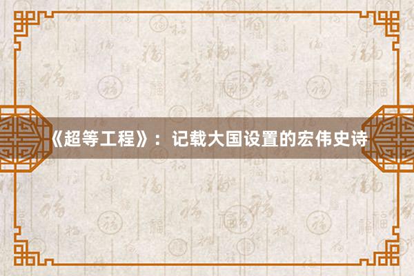 《超等工程》：记载大国设置的宏伟史诗