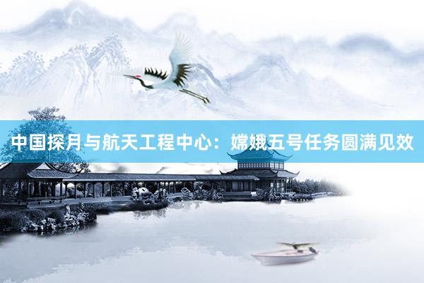 中国探月与航天工程中心：嫦娥五号任务圆满见效