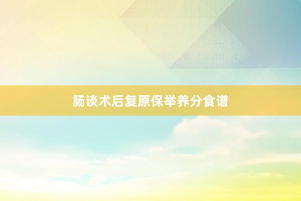肠谈术后复原保举养分食谱