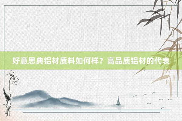 好意思典铝材质料如何样？高品质铝材的代表