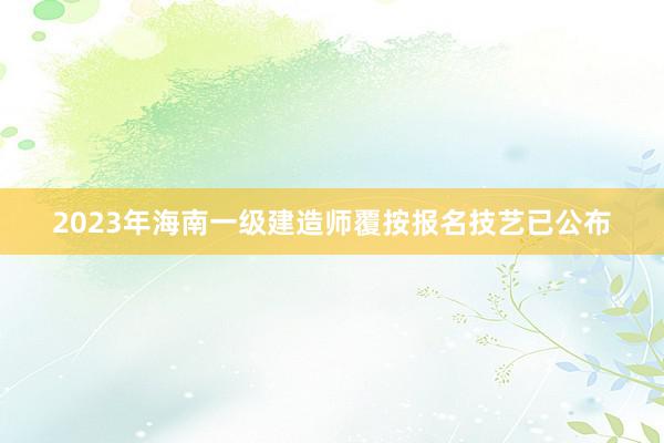2023年海南一级建造师覆按报名技艺已公布