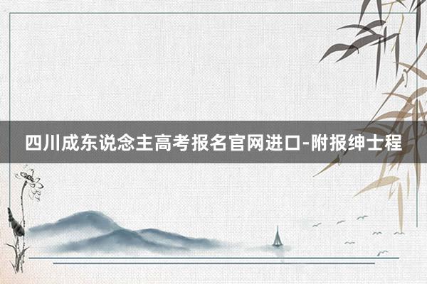 四川成东说念主高考报名官网进口-附报绅士程