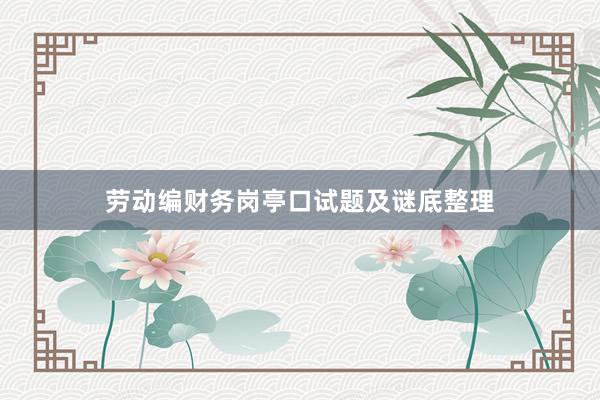 劳动编财务岗亭口试题及谜底整理