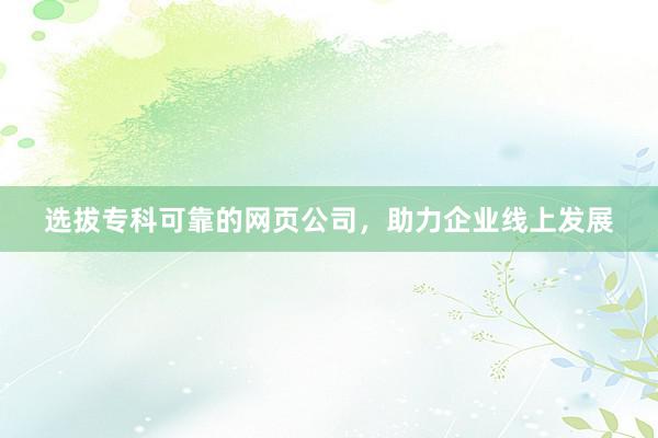 选拔专科可靠的网页公司，助力企业线上发展