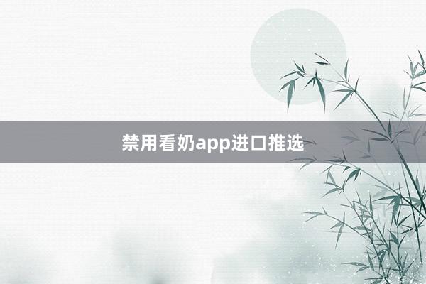 禁用看奶app进口推选