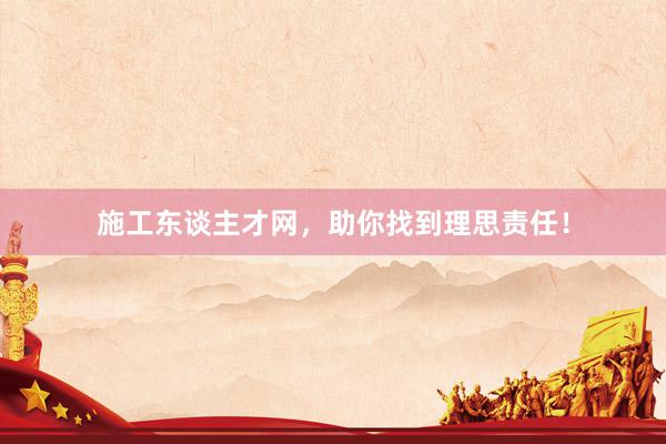 施工东谈主才网，助你找到理思责任！