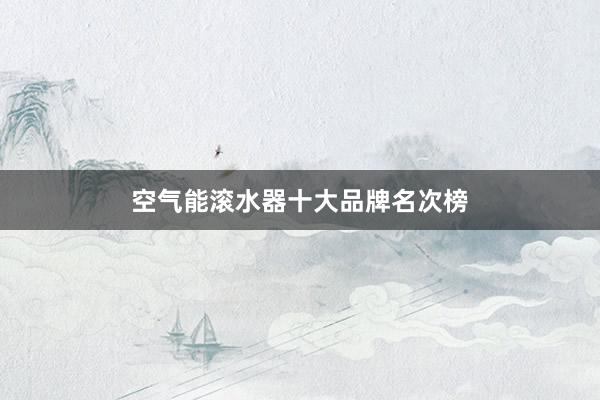 空气能滚水器十大品牌名次榜