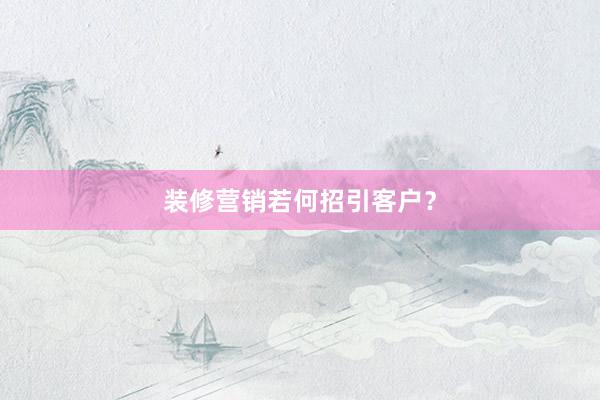 装修营销若何招引客户？