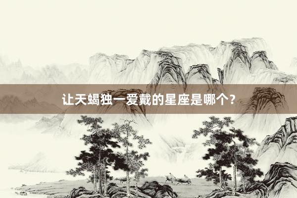 让天蝎独一爱戴的星座是哪个？