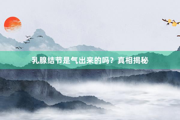 乳腺结节是气出来的吗？真相揭秘