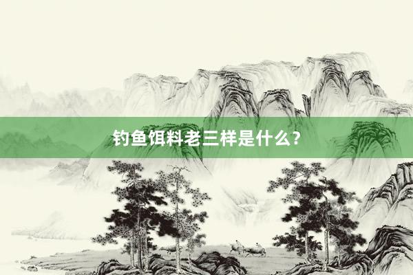钓鱼饵料老三样是什么？