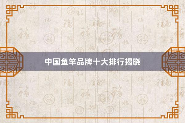 中国鱼竿品牌十大排行揭晓