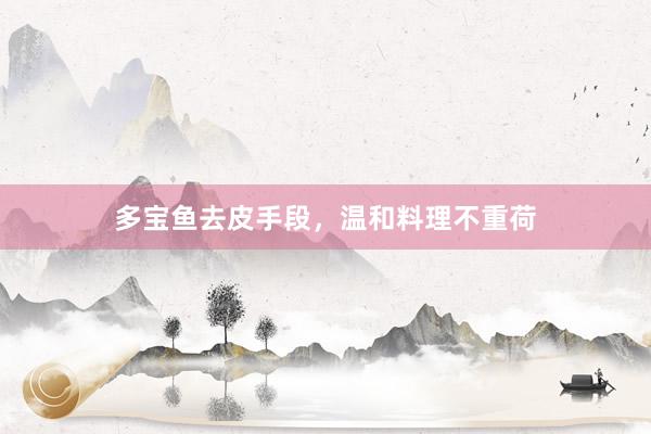 多宝鱼去皮手段，温和料理不重荷